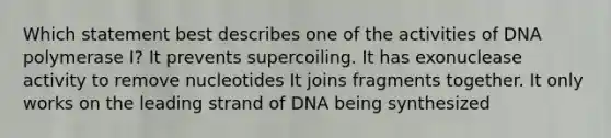 Which statement best describes one of the activities of DNA polymerase I? It prevents supercoiling. It has exonuclease activity to remove nucleotides It joins fragments together. It only works on the leading strand of DNA being synthesized