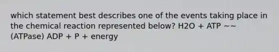which statement best describes one of the events taking place in the chemical reaction represented below? H2O + ATP ~~(ATPase) ADP + P + energy