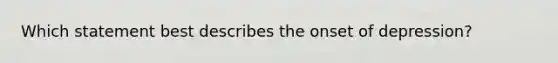 Which statement best describes the onset of depression?
