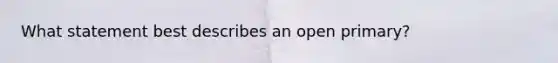 What statement best describes an open primary?