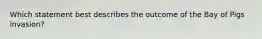 Which statement best describes the outcome of the Bay of Pigs invasion?