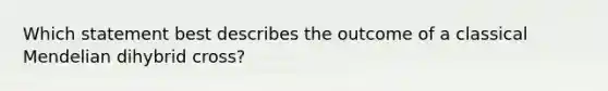 Which statement best describes the outcome of a classical Mendelian dihybrid cross?