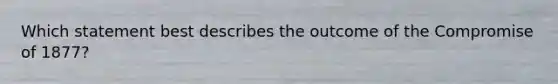 Which statement best describes the outcome of the Compromise of 1877?