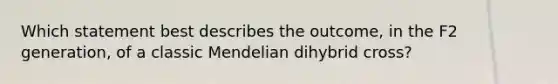 Which statement best describes the outcome, in the F2 generation, of a classic Mendelian dihybrid cross?