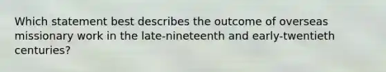 Which statement best describes the outcome of overseas missionary work in the late-nineteenth and early-twentieth centuries?