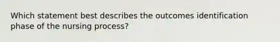 Which statement best describes the outcomes identification phase of the nursing process?