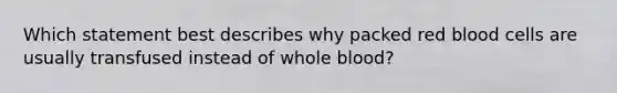 Which statement best describes why packed red blood cells are usually transfused instead of whole blood?