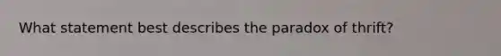 What statement best describes the paradox of thrift?