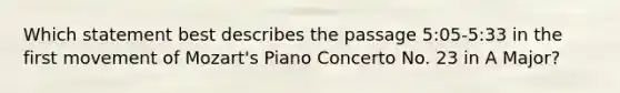 Which statement best describes the passage 5:05-5:33 in the first movement of Mozart's Piano Concerto No. 23 in A Major?