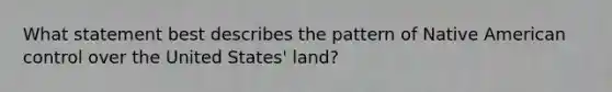 What statement best describes the pattern of Native American control over the United States' land?