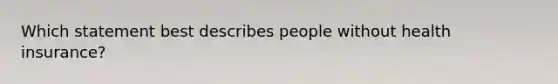 Which statement best describes people without health insurance?