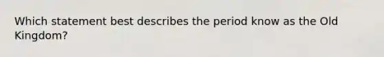 Which statement best describes the period know as the Old Kingdom?