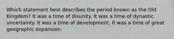 Which statement best describes the period known as the Old Kingdom? It was a time of disunity. It was a time of dynastic uncertainty. It was a time of development. It was a time of great geographic expansion.