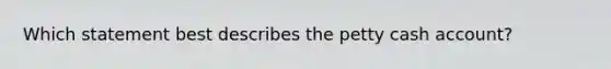 Which statement best describes the petty cash account?