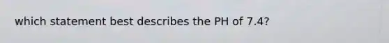 which statement best describes the PH of 7.4?