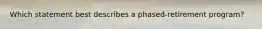 Which statement best describes a phased-retirement program?