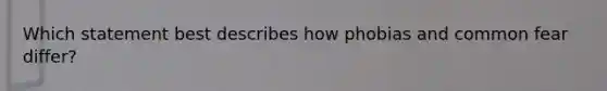 Which statement best describes how phobias and common fear differ?