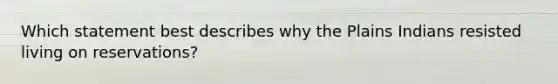 Which statement best describes why the Plains Indians resisted living on reservations?