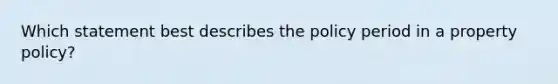 Which statement best describes the policy period in a property policy?