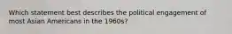 Which statement best describes the political engagement of most Asian Americans in the 1960s?