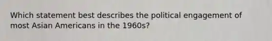 Which statement best describes the political engagement of most Asian Americans in the 1960s?