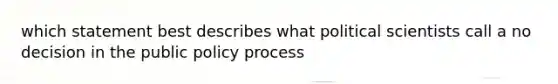 which statement best describes what political scientists call a no decision in the public policy process