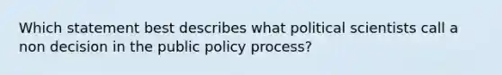 Which statement best describes what political scientists call a non decision in the public policy process?