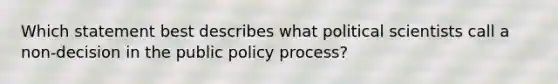 Which statement best describes what political scientists call a non-decision in the public policy process?