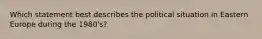 Which statement best describes the political situation in Eastern Europe during the 1980's?