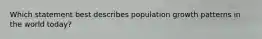 Which statement best describes population growth patterns in the world today?