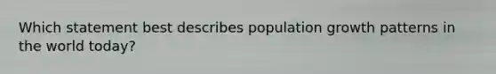 Which statement best describes population growth patterns in the world today?