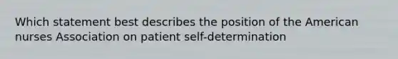 Which statement best describes the position of the American nurses Association on patient self-determination