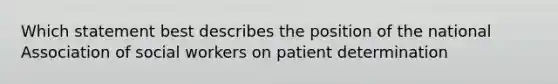 Which statement best describes the position of the national Association of social workers on patient determination