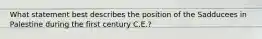 What statement best describes the position of the Sadducees in Palestine during the first century C.E.?