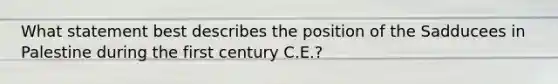 What statement best describes the position of the Sadducees in Palestine during the first century C.E.?