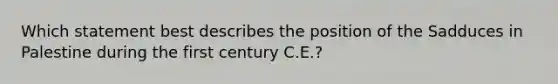 Which statement best describes the position of the Sadduces in Palestine during the first century C.E.?