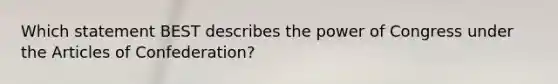 Which statement BEST describes the power of Congress under the Articles of Confederation?