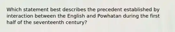 Which statement best describes the precedent established by interaction between the English and Powhatan during the first half of the seventeenth century?