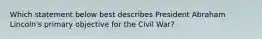 Which statement below best describes President Abraham Lincoln's primary objective for the Civil War?