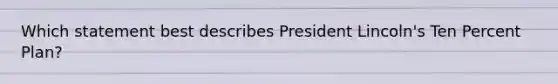 Which statement best describes President Lincoln's Ten Percent Plan?