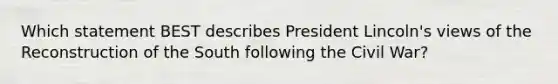 Which statement BEST describes President Lincoln's views of the Reconstruction of the South following the Civil War?