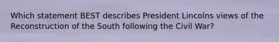 Which statement BEST describes President Lincolns views of the Reconstruction of the South following the Civil War?