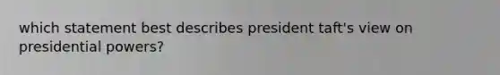 which statement best describes president taft's view on presidential powers?