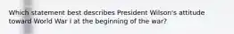 Which statement best describes President Wilson's attitude toward World War I at the beginning of the war?