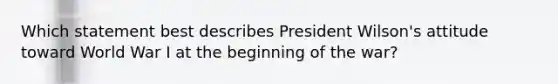 Which statement best describes President Wilson's attitude toward World War I at the beginning of the war?