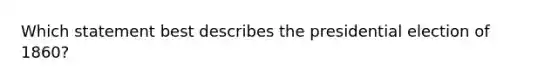 Which statement best describes the presidential election of 1860?