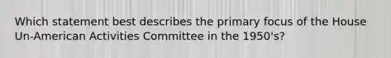 Which statement best describes the primary focus of the House Un-American Activities Committee in the 1950's?