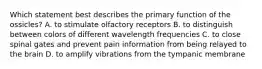 Which statement best describes the primary function of the ossicles? A. to stimulate olfactory receptors B. to distinguish between colors of different wavelength frequencies C. to close spinal gates and prevent pain information from being relayed to the brain D. to amplify vibrations from the tympanic membrane