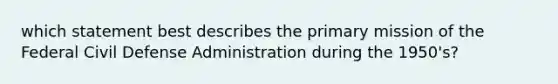 which statement best describes the primary mission of the Federal Civil Defense Administration during the 1950's?