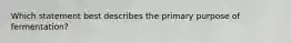 Which statement best describes the primary purpose of fermentation?